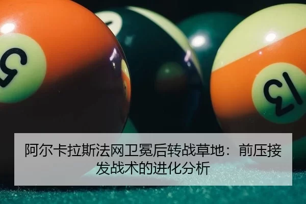阿尔卡拉斯法网卫冕后转战草地：前压接发战术的进化分析