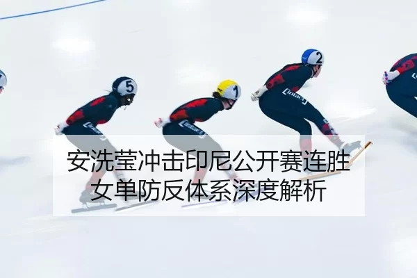 安洗莹冲击印尼公开赛连胜 女单防反体系深度解析